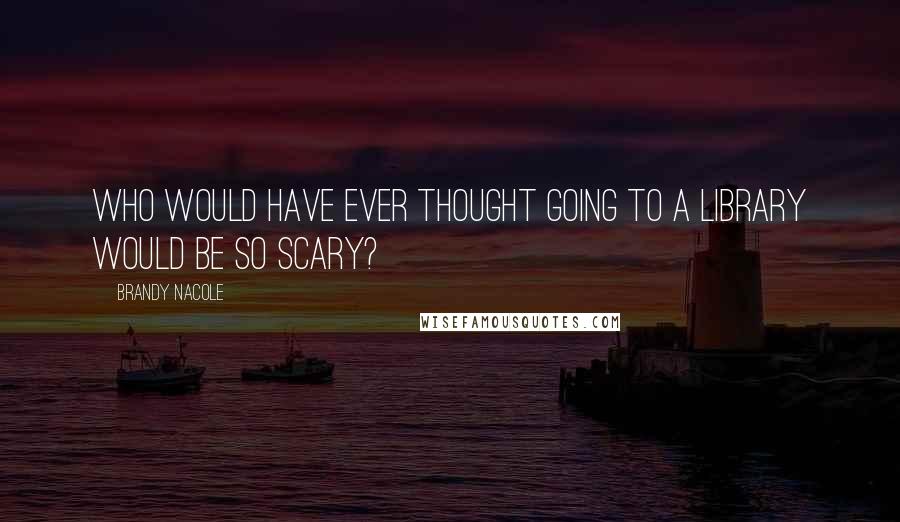 Brandy Nacole Quotes: Who would have ever thought going to a library would be so scary?
