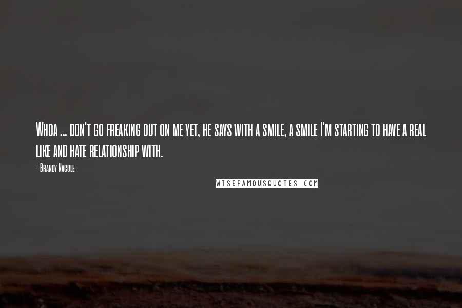 Brandy Nacole Quotes: Whoa ... don't go freaking out on me yet, he says with a smile, a smile I'm starting to have a real like and hate relationship with.