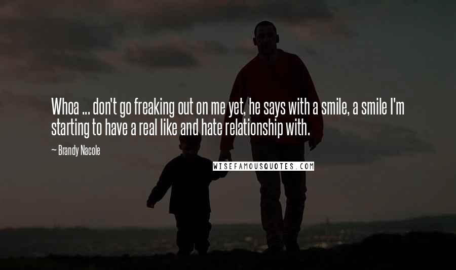 Brandy Nacole Quotes: Whoa ... don't go freaking out on me yet, he says with a smile, a smile I'm starting to have a real like and hate relationship with.