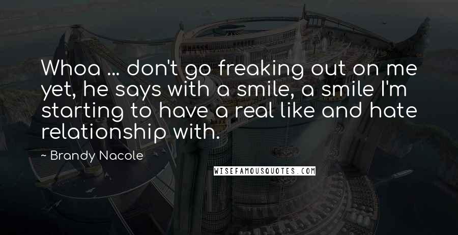 Brandy Nacole Quotes: Whoa ... don't go freaking out on me yet, he says with a smile, a smile I'm starting to have a real like and hate relationship with.