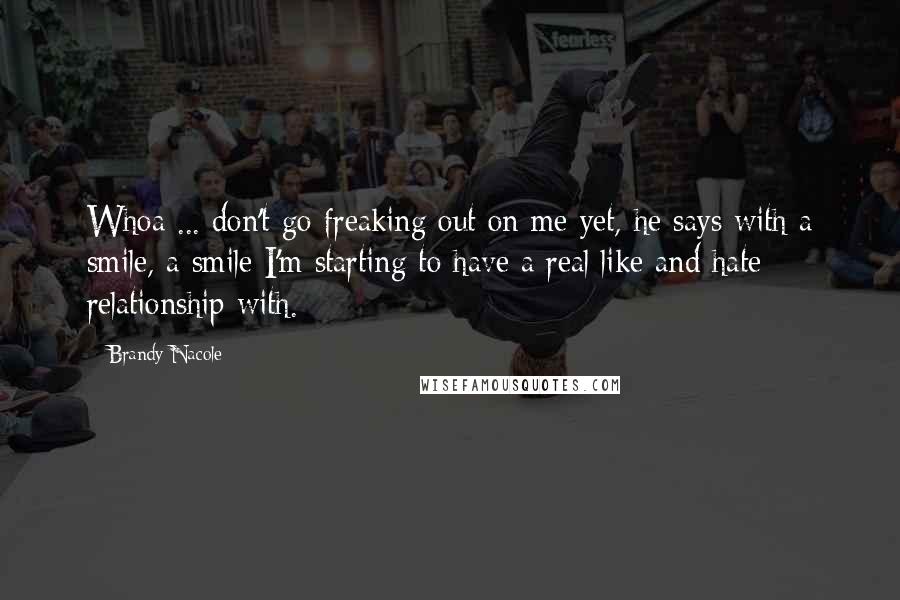 Brandy Nacole Quotes: Whoa ... don't go freaking out on me yet, he says with a smile, a smile I'm starting to have a real like and hate relationship with.