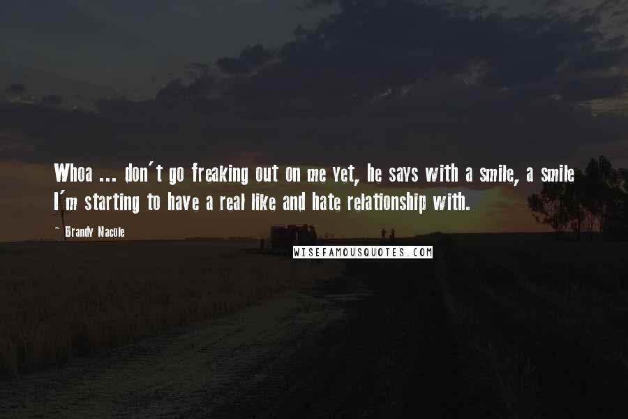 Brandy Nacole Quotes: Whoa ... don't go freaking out on me yet, he says with a smile, a smile I'm starting to have a real like and hate relationship with.