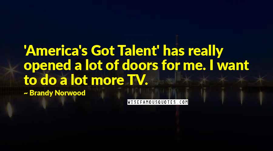 Brandy Norwood Quotes: 'America's Got Talent' has really opened a lot of doors for me. I want to do a lot more TV.