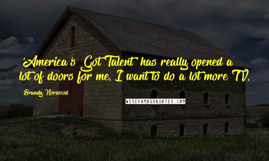 Brandy Norwood Quotes: 'America's Got Talent' has really opened a lot of doors for me. I want to do a lot more TV.