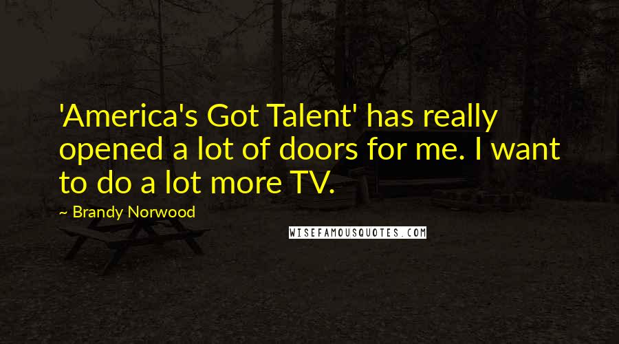 Brandy Norwood Quotes: 'America's Got Talent' has really opened a lot of doors for me. I want to do a lot more TV.