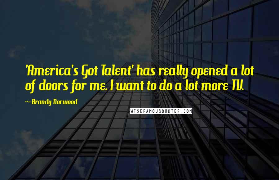 Brandy Norwood Quotes: 'America's Got Talent' has really opened a lot of doors for me. I want to do a lot more TV.