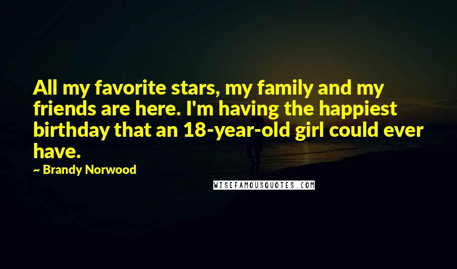 Brandy Norwood Quotes: All my favorite stars, my family and my friends are here. I'm having the happiest birthday that an 18-year-old girl could ever have.