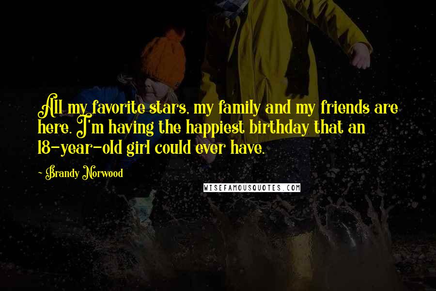 Brandy Norwood Quotes: All my favorite stars, my family and my friends are here. I'm having the happiest birthday that an 18-year-old girl could ever have.
