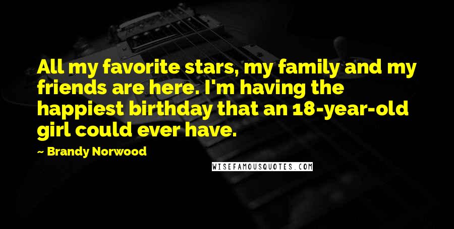Brandy Norwood Quotes: All my favorite stars, my family and my friends are here. I'm having the happiest birthday that an 18-year-old girl could ever have.