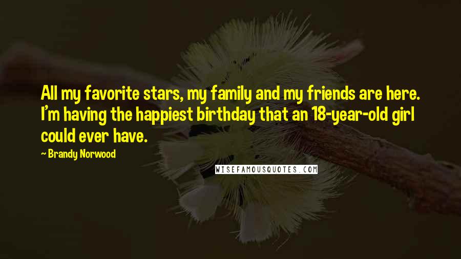 Brandy Norwood Quotes: All my favorite stars, my family and my friends are here. I'm having the happiest birthday that an 18-year-old girl could ever have.