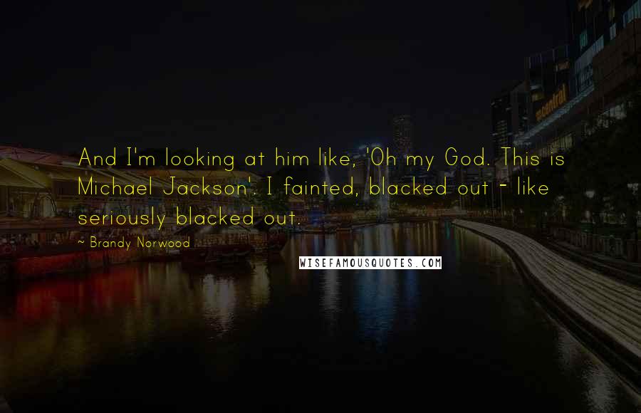 Brandy Norwood Quotes: And I'm looking at him like, 'Oh my God. This is Michael Jackson'. I fainted, blacked out - like seriously blacked out.