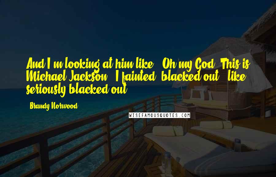 Brandy Norwood Quotes: And I'm looking at him like, 'Oh my God. This is Michael Jackson'. I fainted, blacked out - like seriously blacked out.