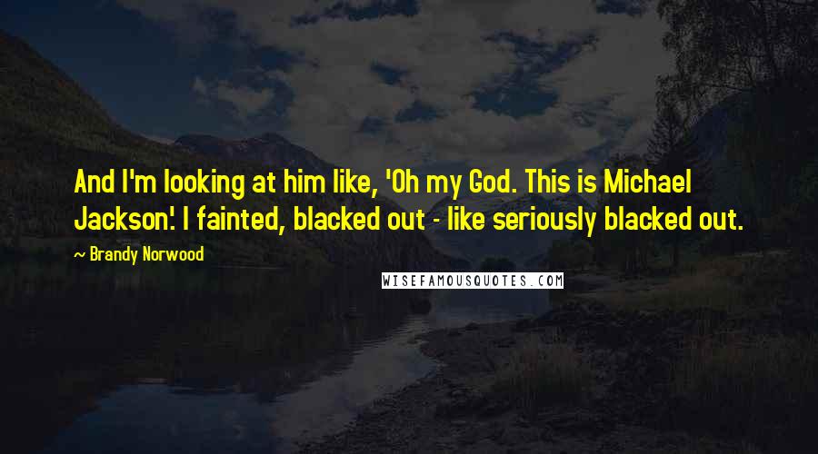 Brandy Norwood Quotes: And I'm looking at him like, 'Oh my God. This is Michael Jackson'. I fainted, blacked out - like seriously blacked out.