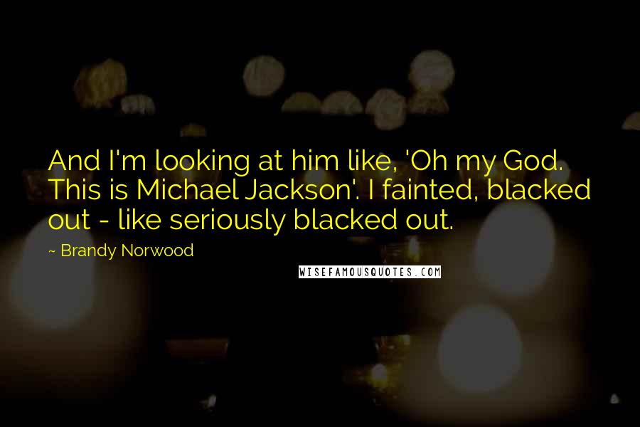 Brandy Norwood Quotes: And I'm looking at him like, 'Oh my God. This is Michael Jackson'. I fainted, blacked out - like seriously blacked out.