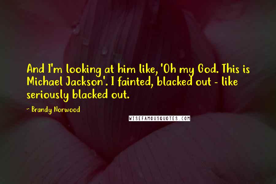 Brandy Norwood Quotes: And I'm looking at him like, 'Oh my God. This is Michael Jackson'. I fainted, blacked out - like seriously blacked out.