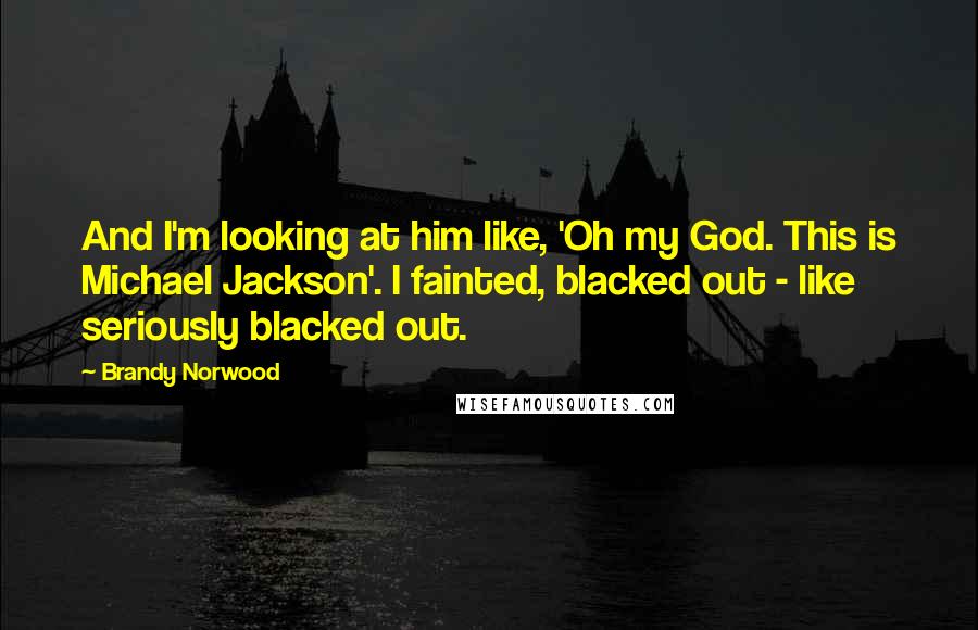 Brandy Norwood Quotes: And I'm looking at him like, 'Oh my God. This is Michael Jackson'. I fainted, blacked out - like seriously blacked out.