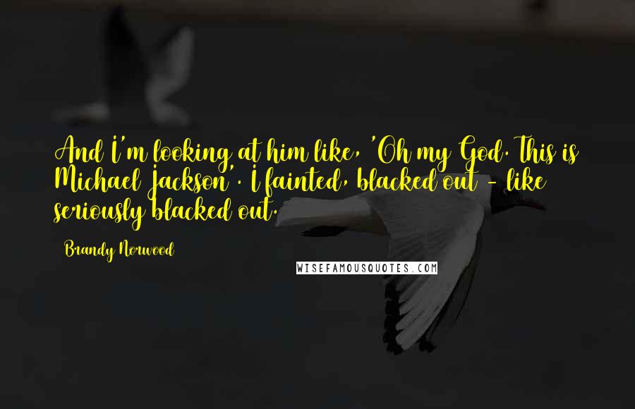 Brandy Norwood Quotes: And I'm looking at him like, 'Oh my God. This is Michael Jackson'. I fainted, blacked out - like seriously blacked out.