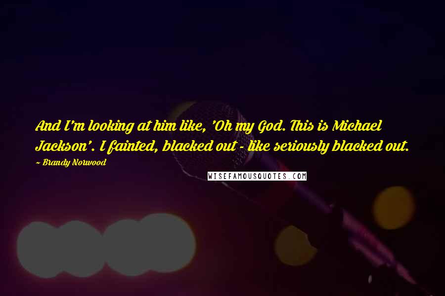 Brandy Norwood Quotes: And I'm looking at him like, 'Oh my God. This is Michael Jackson'. I fainted, blacked out - like seriously blacked out.