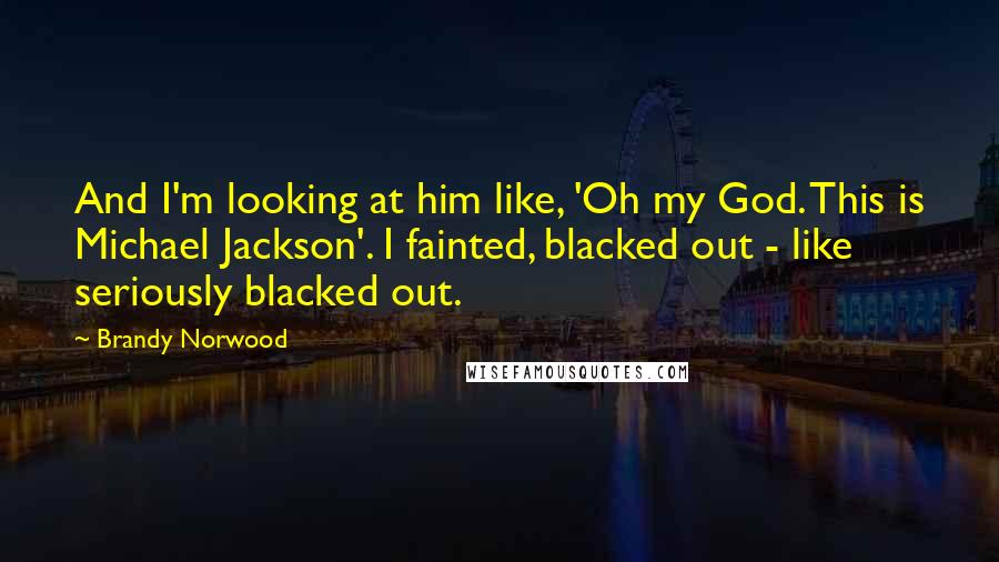 Brandy Norwood Quotes: And I'm looking at him like, 'Oh my God. This is Michael Jackson'. I fainted, blacked out - like seriously blacked out.