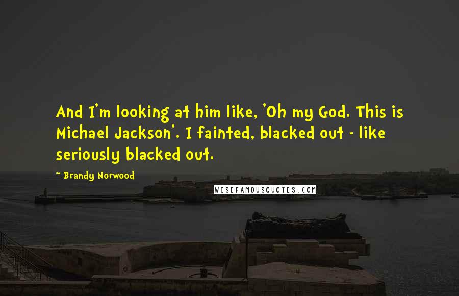 Brandy Norwood Quotes: And I'm looking at him like, 'Oh my God. This is Michael Jackson'. I fainted, blacked out - like seriously blacked out.