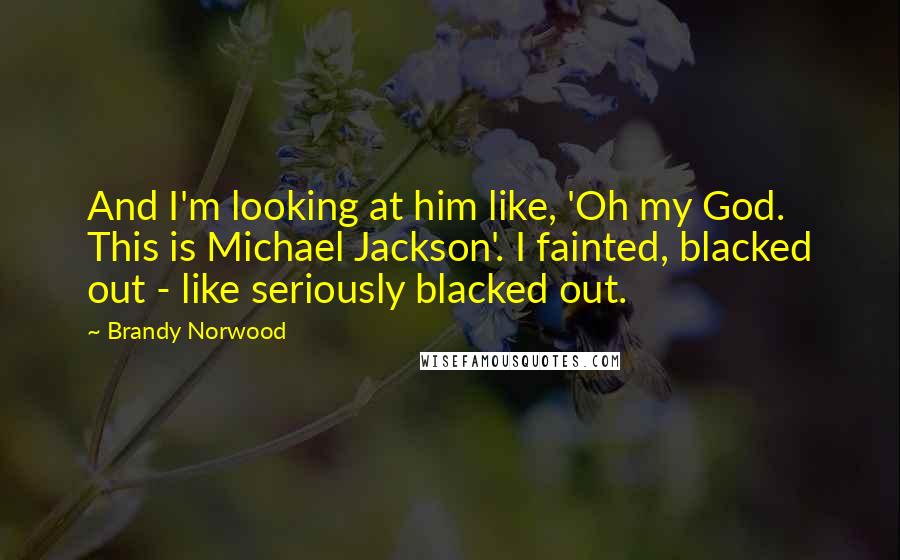 Brandy Norwood Quotes: And I'm looking at him like, 'Oh my God. This is Michael Jackson'. I fainted, blacked out - like seriously blacked out.