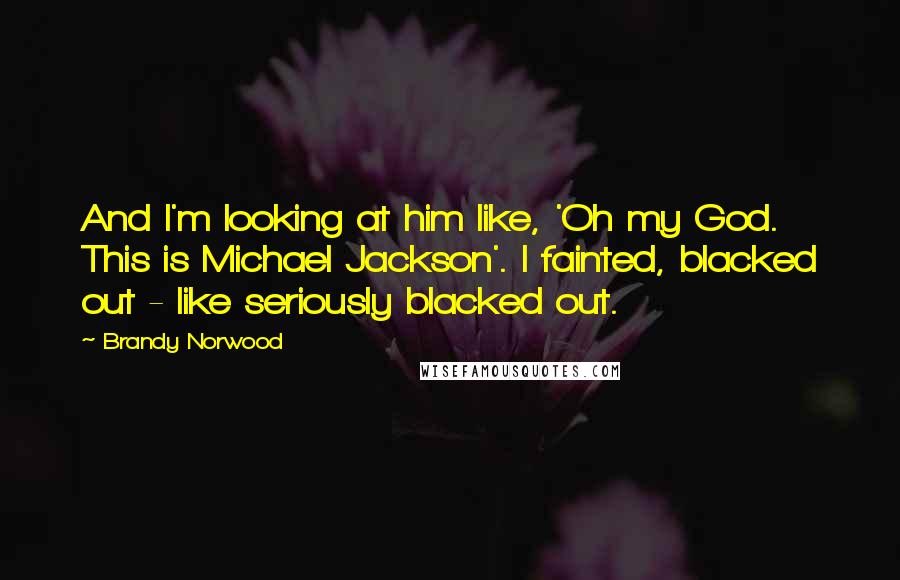 Brandy Norwood Quotes: And I'm looking at him like, 'Oh my God. This is Michael Jackson'. I fainted, blacked out - like seriously blacked out.