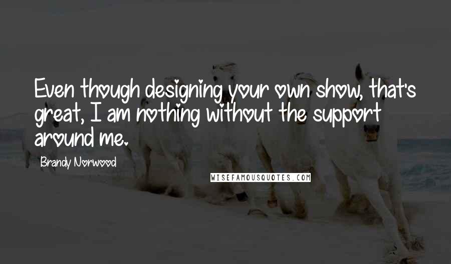 Brandy Norwood Quotes: Even though designing your own show, that's great, I am nothing without the support around me.