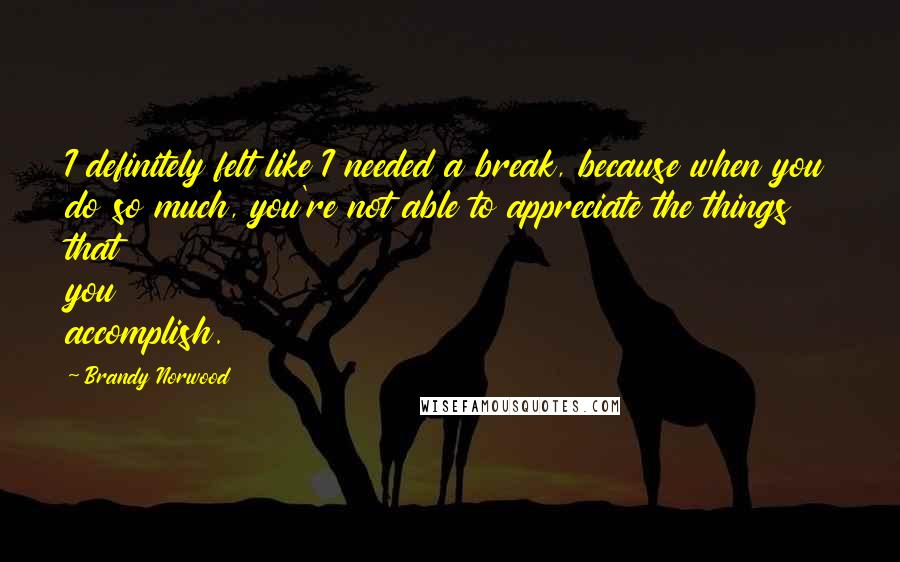 Brandy Norwood Quotes: I definitely felt like I needed a break, because when you do so much, you're not able to appreciate the things that you accomplish.