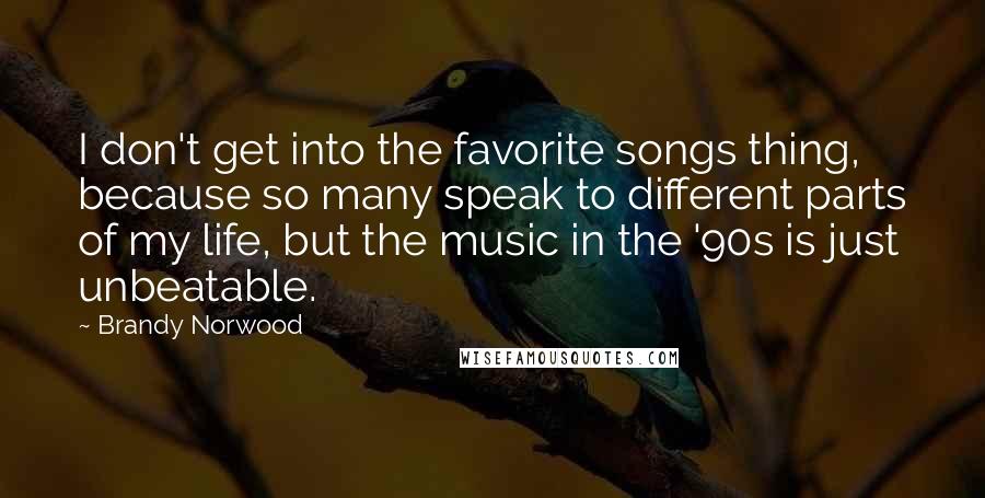 Brandy Norwood Quotes: I don't get into the favorite songs thing, because so many speak to different parts of my life, but the music in the '90s is just unbeatable.