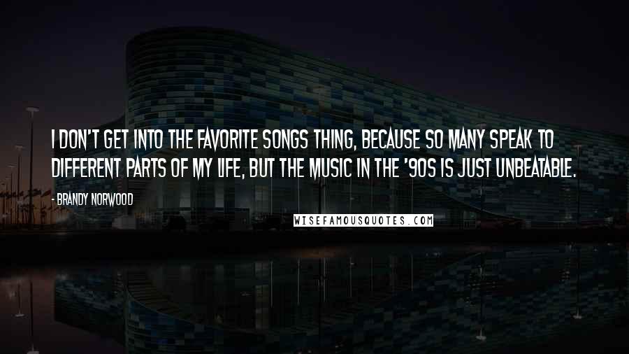 Brandy Norwood Quotes: I don't get into the favorite songs thing, because so many speak to different parts of my life, but the music in the '90s is just unbeatable.