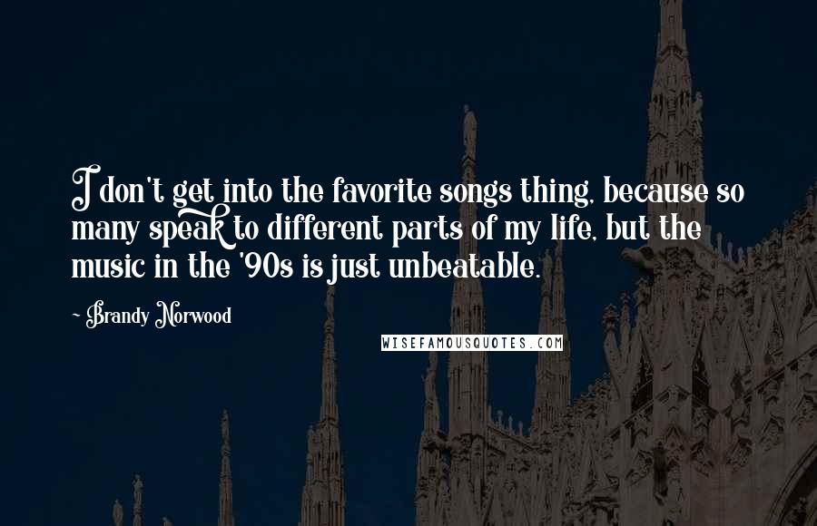 Brandy Norwood Quotes: I don't get into the favorite songs thing, because so many speak to different parts of my life, but the music in the '90s is just unbeatable.