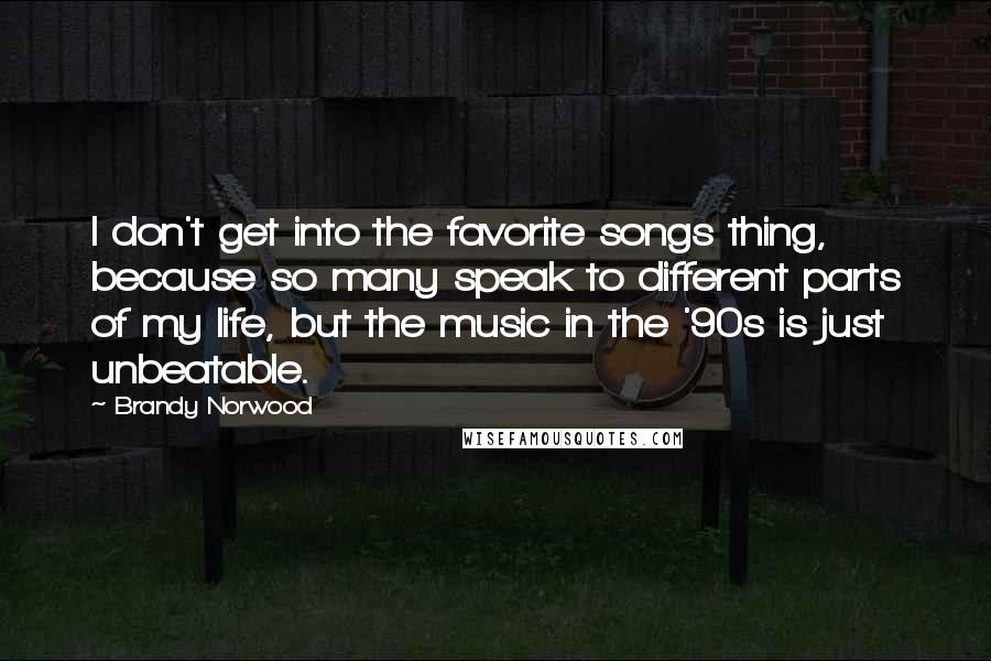 Brandy Norwood Quotes: I don't get into the favorite songs thing, because so many speak to different parts of my life, but the music in the '90s is just unbeatable.