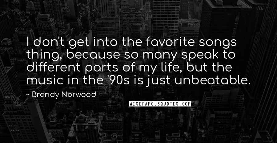 Brandy Norwood Quotes: I don't get into the favorite songs thing, because so many speak to different parts of my life, but the music in the '90s is just unbeatable.