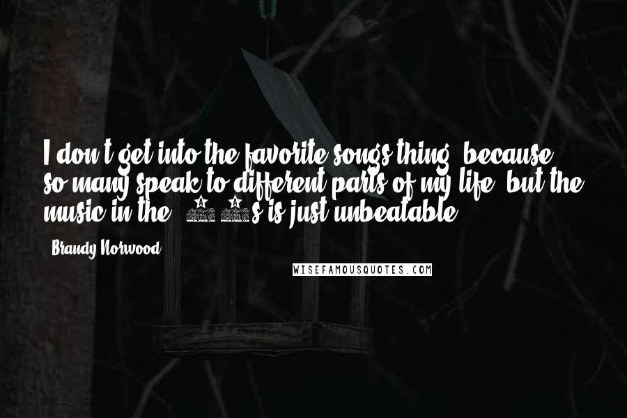 Brandy Norwood Quotes: I don't get into the favorite songs thing, because so many speak to different parts of my life, but the music in the '90s is just unbeatable.