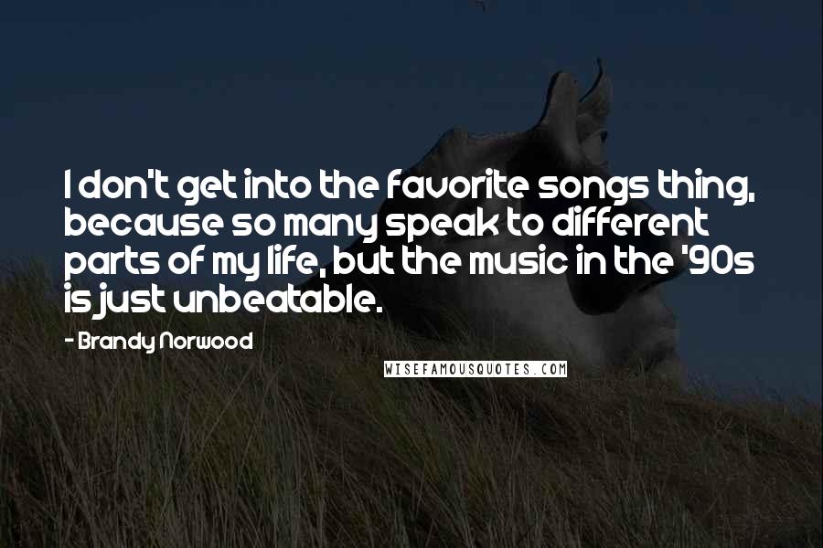Brandy Norwood Quotes: I don't get into the favorite songs thing, because so many speak to different parts of my life, but the music in the '90s is just unbeatable.