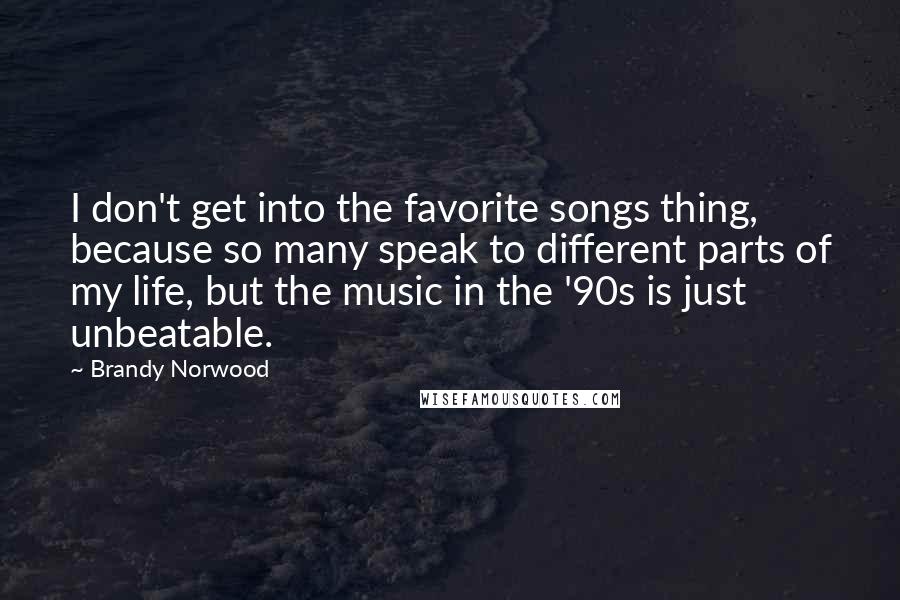 Brandy Norwood Quotes: I don't get into the favorite songs thing, because so many speak to different parts of my life, but the music in the '90s is just unbeatable.
