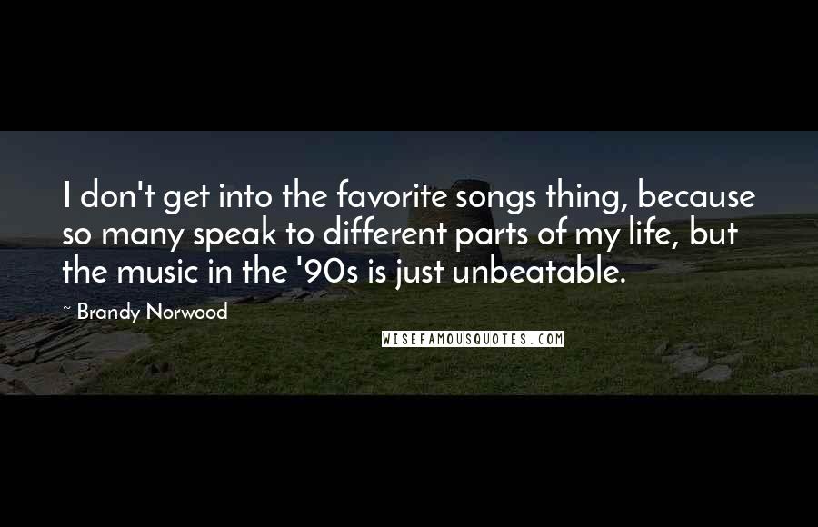 Brandy Norwood Quotes: I don't get into the favorite songs thing, because so many speak to different parts of my life, but the music in the '90s is just unbeatable.