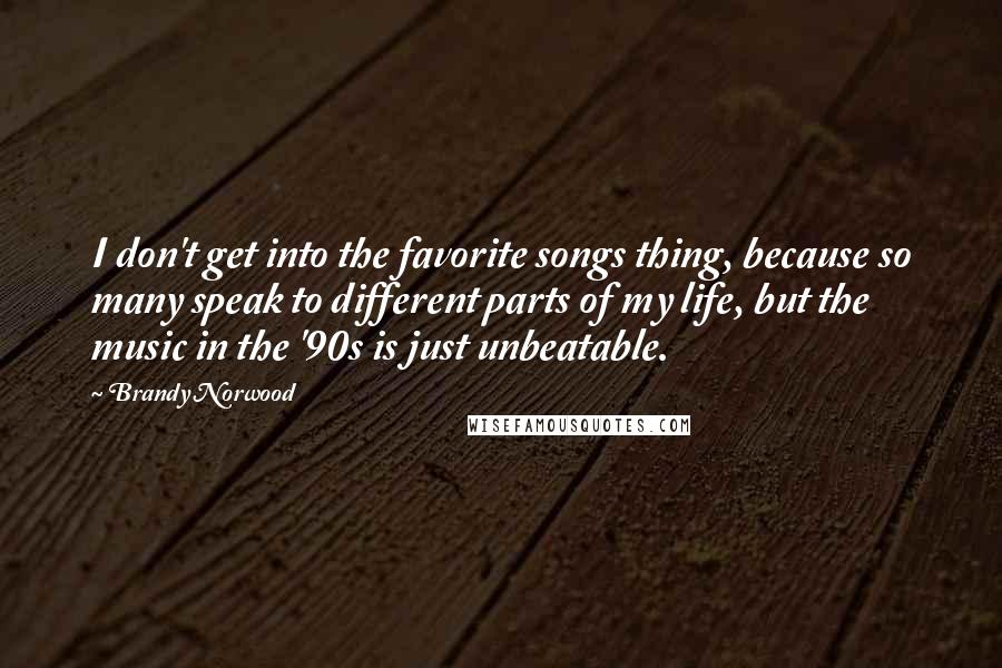 Brandy Norwood Quotes: I don't get into the favorite songs thing, because so many speak to different parts of my life, but the music in the '90s is just unbeatable.