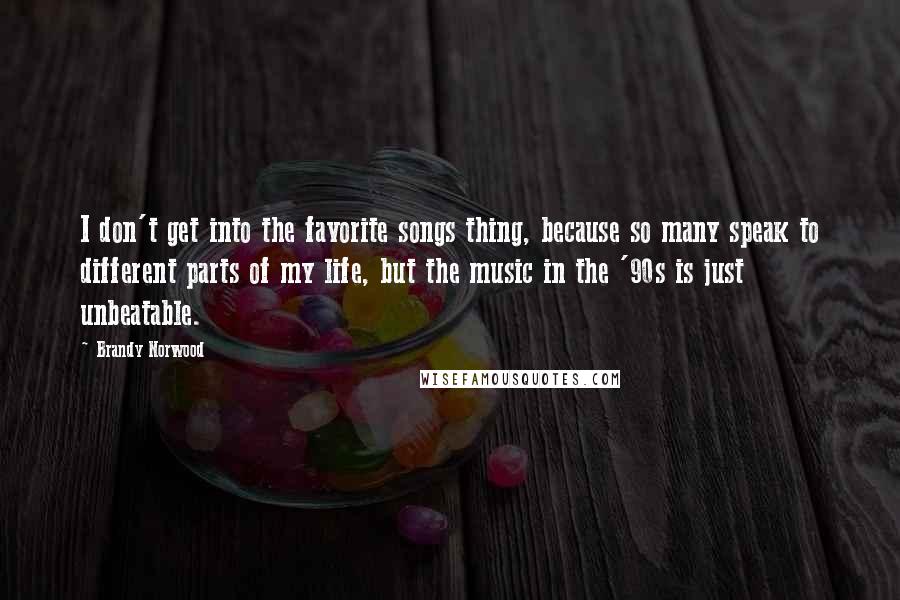 Brandy Norwood Quotes: I don't get into the favorite songs thing, because so many speak to different parts of my life, but the music in the '90s is just unbeatable.