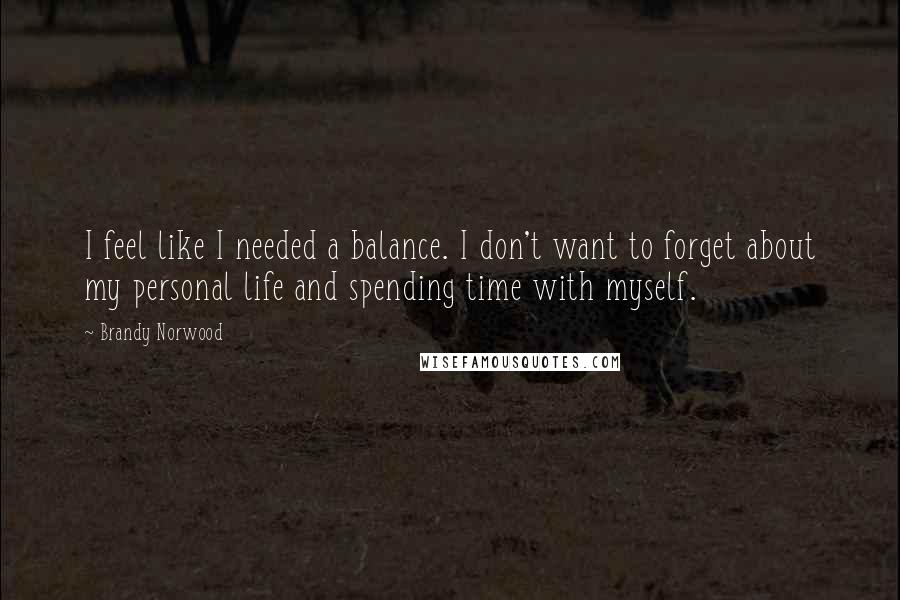 Brandy Norwood Quotes: I feel like I needed a balance. I don't want to forget about my personal life and spending time with myself.