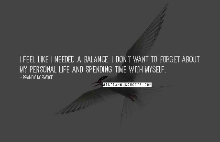 Brandy Norwood Quotes: I feel like I needed a balance. I don't want to forget about my personal life and spending time with myself.