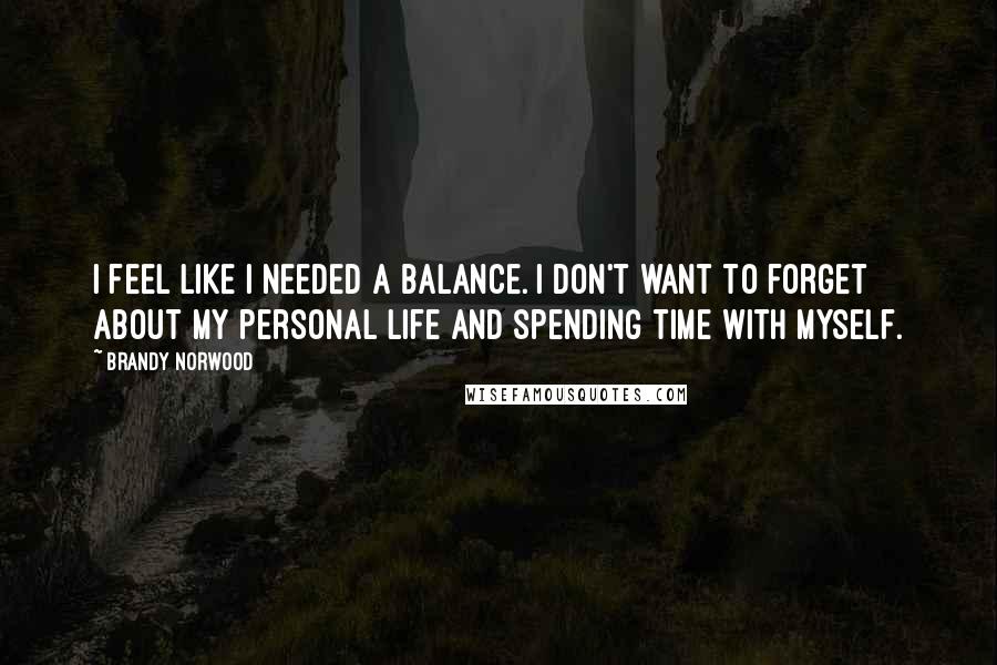 Brandy Norwood Quotes: I feel like I needed a balance. I don't want to forget about my personal life and spending time with myself.