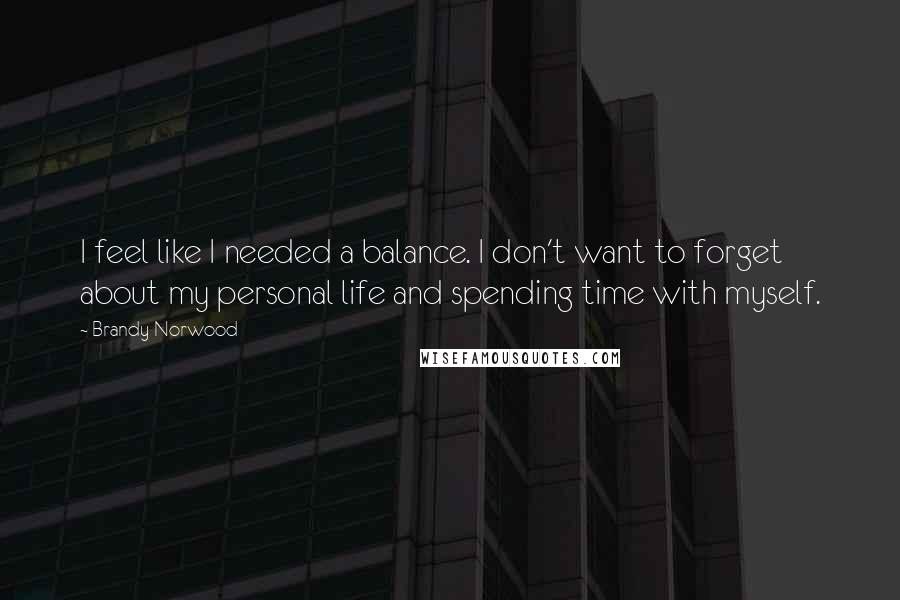 Brandy Norwood Quotes: I feel like I needed a balance. I don't want to forget about my personal life and spending time with myself.