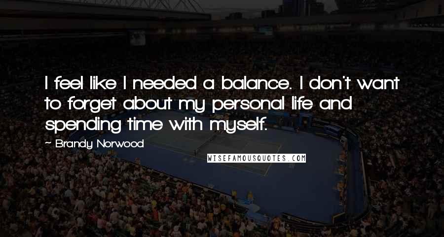 Brandy Norwood Quotes: I feel like I needed a balance. I don't want to forget about my personal life and spending time with myself.