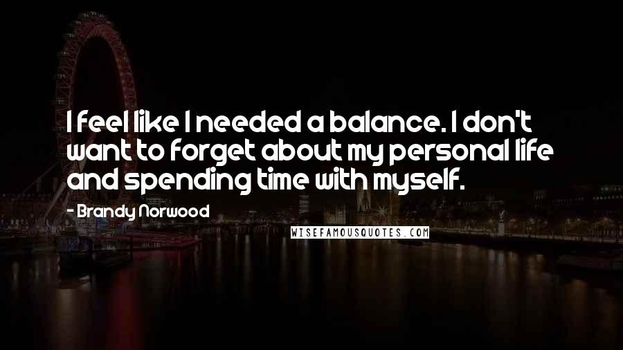 Brandy Norwood Quotes: I feel like I needed a balance. I don't want to forget about my personal life and spending time with myself.