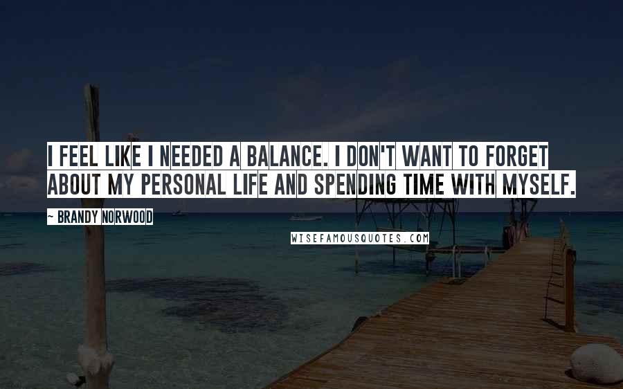 Brandy Norwood Quotes: I feel like I needed a balance. I don't want to forget about my personal life and spending time with myself.