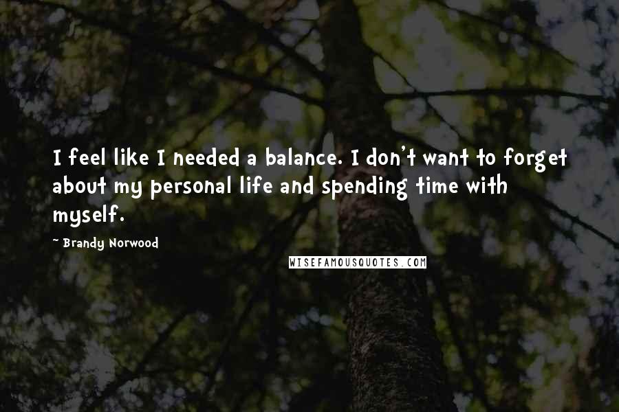 Brandy Norwood Quotes: I feel like I needed a balance. I don't want to forget about my personal life and spending time with myself.