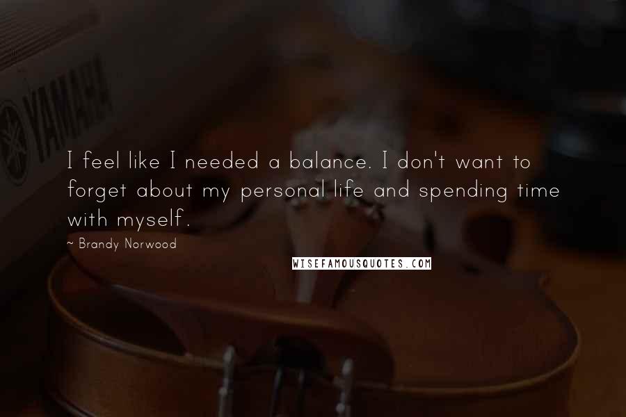 Brandy Norwood Quotes: I feel like I needed a balance. I don't want to forget about my personal life and spending time with myself.