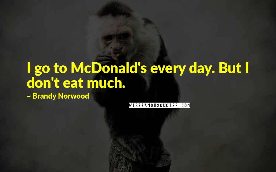 Brandy Norwood Quotes: I go to McDonald's every day. But I don't eat much.