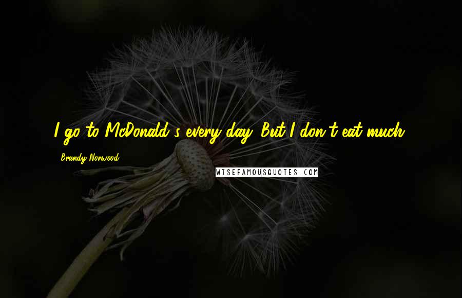 Brandy Norwood Quotes: I go to McDonald's every day. But I don't eat much.